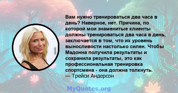 Вам нужно тренироваться два часа в день? Наверное, нет. Причина, по которой мои знаменитые клиенты должны тренироваться два часа в день, заключается в том, что их уровень выносливости настолько силен. Чтобы Мадонна