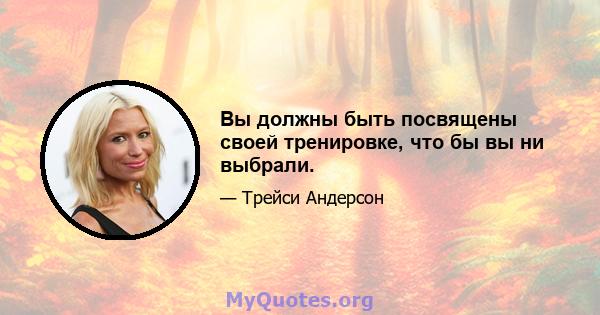 Вы должны быть посвящены своей тренировке, что бы вы ни выбрали.