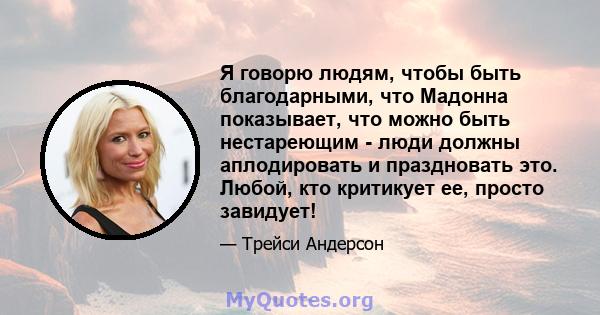 Я говорю людям, чтобы быть благодарными, что Мадонна показывает, что можно быть нестареющим - люди должны аплодировать и праздновать это. Любой, кто критикует ее, просто завидует!