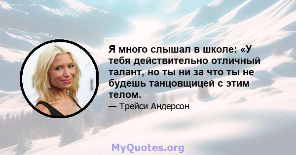 Я много слышал в школе: «У тебя действительно отличный талант, но ты ни за что ты не будешь танцовщицей с этим телом.