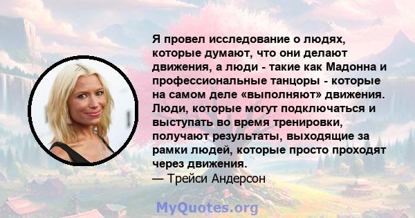 Я провел исследование о людях, которые думают, что они делают движения, а люди - такие как Мадонна и профессиональные танцоры - которые на самом деле «выполняют» движения. Люди, которые могут подключаться и выступать во 