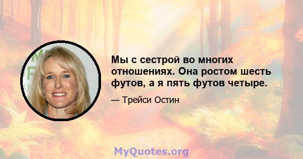 Мы с сестрой во многих отношениях. Она ростом шесть футов, а я пять футов четыре.