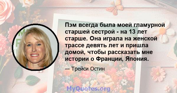 Пэм всегда была моей гламурной старшей сестрой - на 13 лет старше. Она играла на женской трассе девять лет и пришла домой, чтобы рассказать мне истории о Франции, Япония.