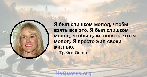 Я был слишком молод, чтобы взять все это. Я был слишком молод, чтобы даже понять, что я молод. Я просто жил своей жизнью.