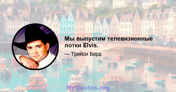 Мы выпустим телевизионные лотки Elvis.