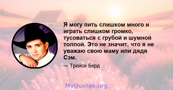 Я могу пить слишком много и играть слишком громко, тусоваться с грубой и шумной толпой. Это не значит, что я не уважаю свою маму или дядя Сэм.