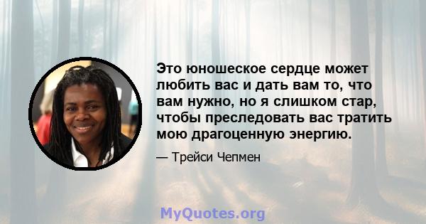 Это юношеское сердце может любить вас и дать вам то, что вам нужно, но я слишком стар, чтобы преследовать вас тратить мою драгоценную энергию.