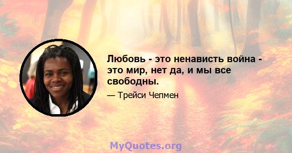 Любовь - это ненависть война - это мир, нет да, и мы все свободны.