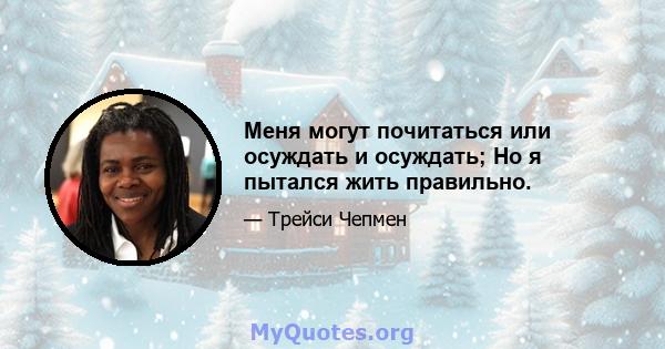 Меня могут почитаться или осуждать и осуждать; Но я пытался жить правильно.