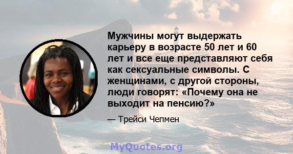 Мужчины могут выдержать карьеру в возрасте 50 лет и 60 лет и все еще представляют себя как сексуальные символы. С женщинами, с другой стороны, люди говорят: «Почему она не выходит на пенсию?»