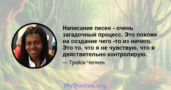 Написание песен - очень загадочный процесс. Это похоже на создание чего -то из ничего. Это то, что я не чувствую, что я действительно контролирую.