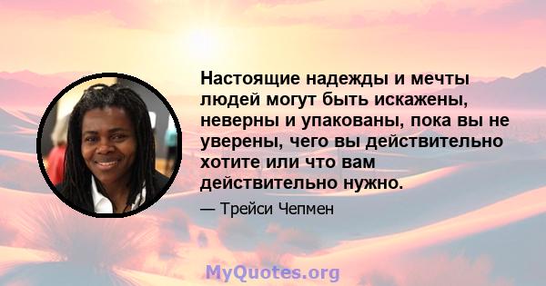 Настоящие надежды и мечты людей могут быть искажены, неверны и упакованы, пока вы не уверены, чего вы действительно хотите или что вам действительно нужно.