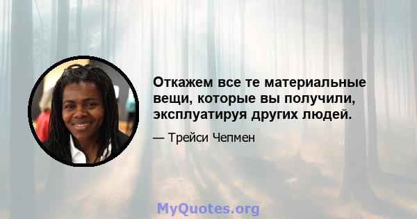 Откажем все те материальные вещи, которые вы получили, эксплуатируя других людей.