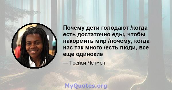 Почему дети голодают /когда есть достаточно еды, чтобы накормить мир /почему, когда нас так много /есть люди, все еще одинокие