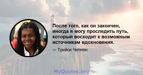 После того, как он закончен, иногда я могу проследить путь, который восходит к возможным источникам вдохновения.