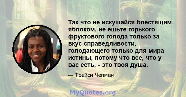 Так что не искушайся блестящим яблоком, не ешьте горького фруктового голода только за вкус справедливости, голодающего только для мира истины, потому что все, что у вас есть, - это твоя душа.