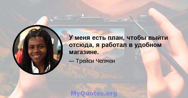 У меня есть план, чтобы выйти отсюда, я работал в удобном магазине.