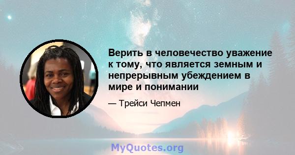 Верить в человечество уважение к тому, что является земным и непрерывным убеждением в мире и понимании