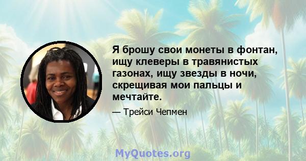 Я брошу свои монеты в фонтан, ищу клеверы в травянистых газонах, ищу звезды в ночи, скрещивая мои пальцы и мечтайте.