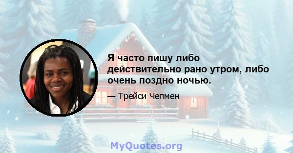 Я часто пишу либо действительно рано утром, либо очень поздно ночью.