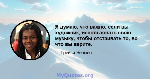 Я думаю, что важно, если вы художник, использовать свою музыку, чтобы отстаивать то, во что вы верите.