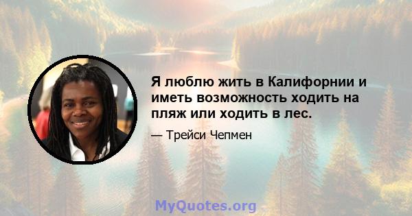 Я люблю жить в Калифорнии и иметь возможность ходить на пляж или ходить в лес.