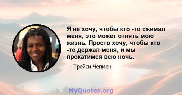 Я не хочу, чтобы кто -то сжимал меня, это может отнять мою жизнь. Просто хочу, чтобы кто -то держал меня, и мы прокатимся всю ночь.