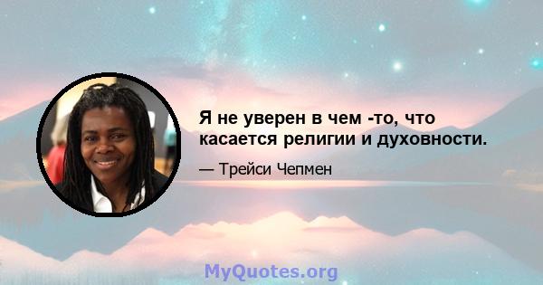 Я не уверен в чем -то, что касается религии и духовности.