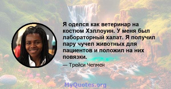 Я оделся как ветеринар на костюм Хэллоуин. У меня был лабораторный халат. Я получил пару чучел животных для пациентов и положил на них повязки.