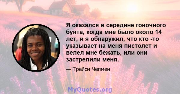 Я оказался в середине гоночного бунта, когда мне было около 14 лет, и я обнаружил, что кто -то указывает на меня пистолет и велел мне бежать, или они застрелили меня.