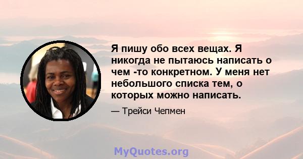 Я пишу обо всех вещах. Я никогда не пытаюсь написать о чем -то конкретном. У меня нет небольшого списка тем, о которых можно написать.