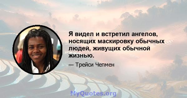 Я видел и встретил ангелов, носящих маскировку обычных людей, живущих обычной жизнью.