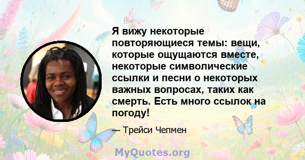 Я вижу некоторые повторяющиеся темы: вещи, которые ощущаются вместе, некоторые символические ссылки и песни о некоторых важных вопросах, таких как смерть. Есть много ссылок на погоду!