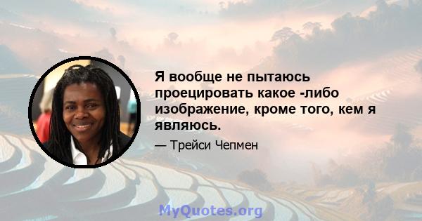 Я вообще не пытаюсь проецировать какое -либо изображение, кроме того, кем я являюсь.