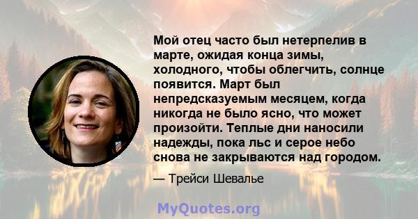 Мой отец часто был нетерпелив в марте, ожидая конца зимы, холодного, чтобы облегчить, солнце появится. Март был непредсказуемым месяцем, когда никогда не было ясно, что может произойти. Теплые дни наносили надежды, пока 