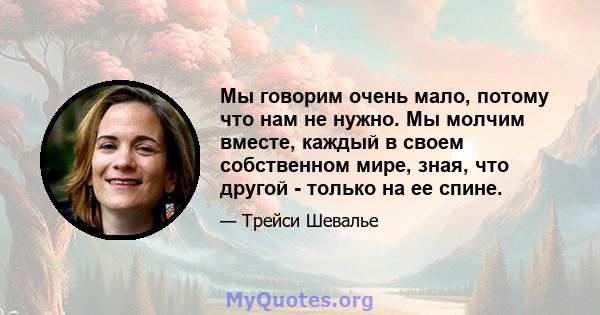 Мы говорим очень мало, потому что нам не нужно. Мы молчим вместе, каждый в своем собственном мире, зная, что другой - только на ее спине.