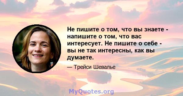 Не пишите о том, что вы знаете - напишите о том, что вас интересует. Не пишите о себе - вы не так интересны, как вы думаете.