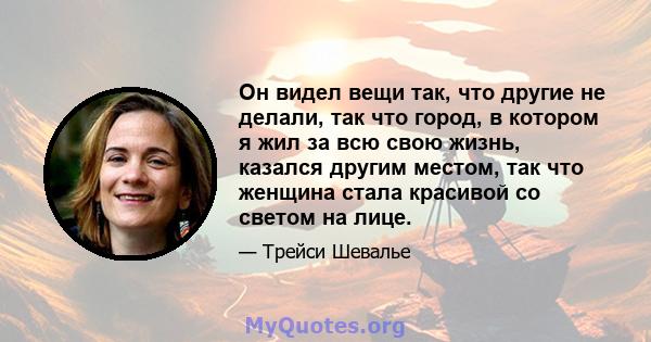 Он видел вещи так, что другие не делали, так что город, в котором я жил за всю свою жизнь, казался другим местом, так что женщина стала красивой со светом на лице.