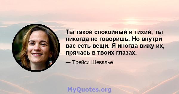 Ты такой спокойный и тихий, ты никогда не говоришь. Но внутри вас есть вещи. Я иногда вижу их, прячась в твоих глазах.