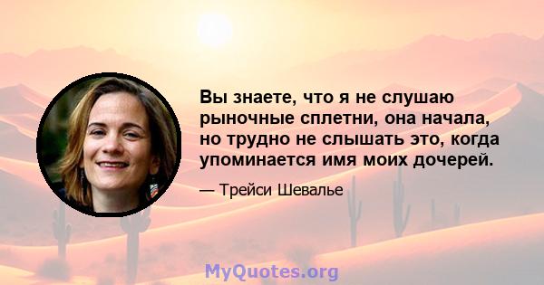 Вы знаете, что я не слушаю рыночные сплетни, она начала, но трудно не слышать это, когда упоминается имя моих дочерей.