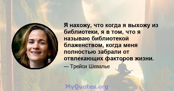 Я нахожу, что когда я выхожу из библиотеки, я в том, что я называю библиотекой блаженством, когда меня полностью забрали от отвлекающих факторов жизни.