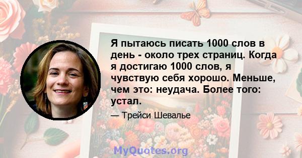 Я пытаюсь писать 1000 слов в день - около трех страниц. Когда я достигаю 1000 слов, я чувствую себя хорошо. Меньше, чем это: неудача. Более того: устал.