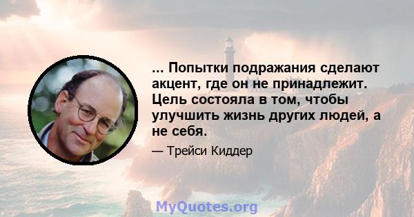 ... Попытки подражания сделают акцент, где он не принадлежит. Цель состояла в том, чтобы улучшить жизнь других людей, а не себя.