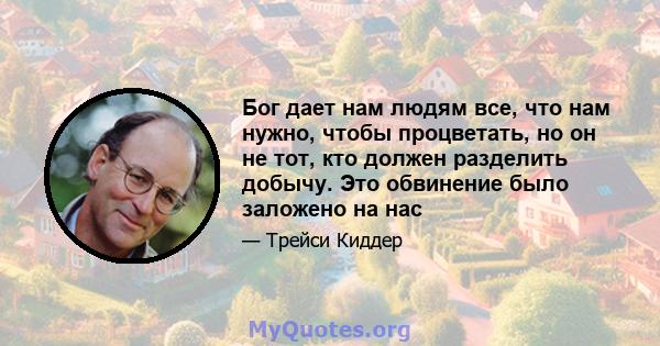 Бог дает нам людям все, что нам нужно, чтобы процветать, но он не тот, кто должен разделить добычу. Это обвинение было заложено на нас