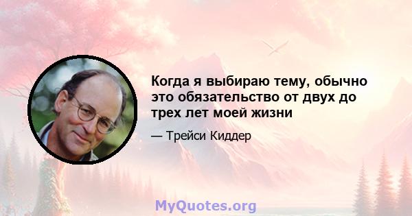 Когда я выбираю тему, обычно это обязательство от двух до трех лет моей жизни