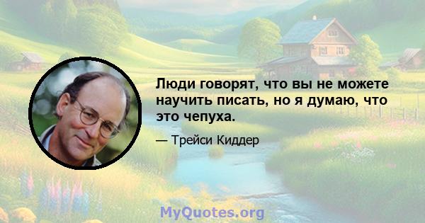 Люди говорят, что вы не можете научить писать, но я думаю, что это чепуха.