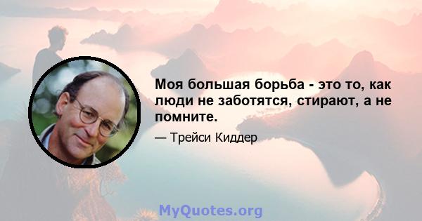 Моя большая борьба - это то, как люди не заботятся, стирают, а не помните.