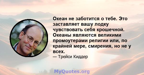 Океан не заботится о тебе. Это заставляет вашу лодку чувствовать себя крошечной. Океаны являются великими промоутерами религии или, по крайней мере, смирения, но не у всех.