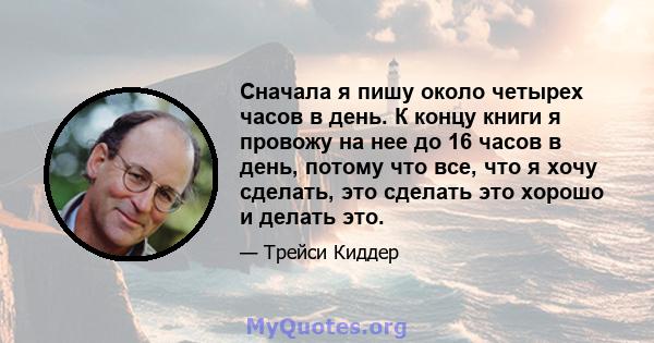 Сначала я пишу около четырех часов в день. К концу книги я провожу на нее до 16 часов в день, потому что все, что я хочу сделать, это сделать это хорошо и делать это.