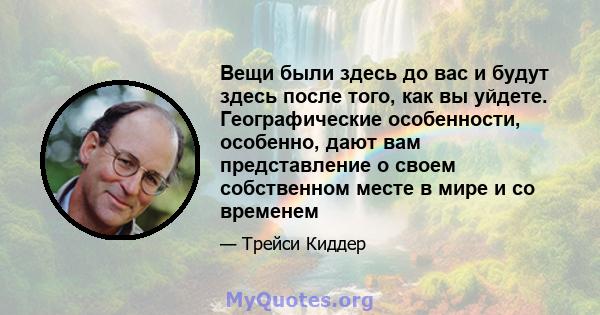 Вещи были здесь до вас и будут здесь после того, как вы уйдете. Географические особенности, особенно, дают вам представление о своем собственном месте в мире и со временем